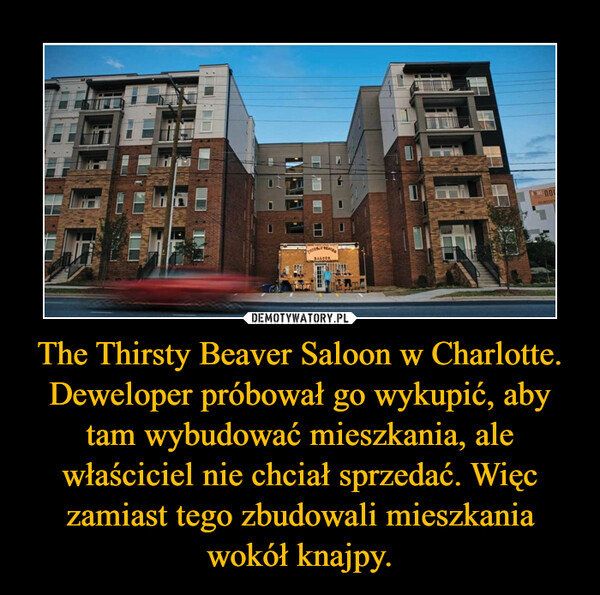 The Thirsty Beaver Saloon w Charlotte. Deweloper próbował go wykupić, aby tam wybudować mieszkania, ale właściciel nie chciał sprzedać. Więc zamiast tego zbudowali mieszkania wokół knajpy.