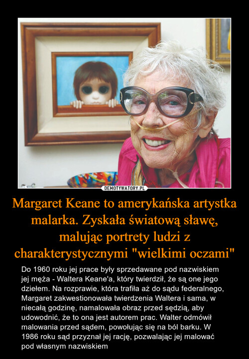 Margaret Keane to amerykańska artystka malarka. Zyskała światową sławę, malując portrety ludzi z charakterystycznymi "wielkimi oczami"