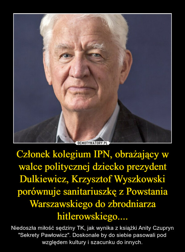 Członek kolegium IPN, obrażający w walce politycznej dziecko prezydent Dulkiewicz, Krzysztof Wyszkowski porównuje sanitariuszkę z Powstania Warszawskiego do zbrodniarza hitlerowskiego.... – Niedoszła miłość sędziny TK, jak wynika z książki Anity Czupryn "Sekrety Pawłowicz". Doskonale by do siebie pasowali pod względem kultury i szacunku do innych. 