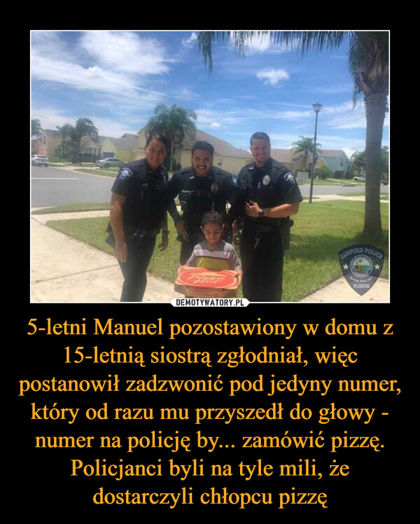 5-letni Manuel pozostawiony w domu z 15-letnią siostrą zgłodniał, więc postanowił zadzwonić pod jedyny numer, który od razu mu przyszedł do głowy - numer na policję by... zamówić pizzę. Policjanci byli na tyle mili, że dostarczyli chłopcu pizzę –  