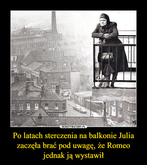 Po latach sterczenia na balkonie Julia zaczęła brać pod uwagę, że Romeo jednak ją wystawił
