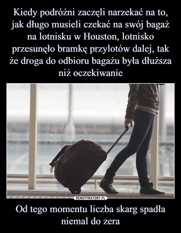 Kiedy podróżni zaczęli narzekać na to, jak długo musieli czekać na swój bagaż na lotnisku w Houston, lotnisko przesunęło bramkę przylotów dalej, tak że droga do odbioru bagażu była dłuższa niż oczekiwanie Od tego momentu liczba skarg spadła niemal do zera