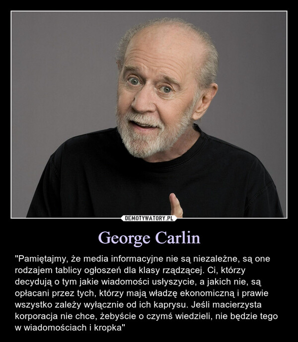 George Carlin – ''Pamiętajmy, że media informacyjne nie są niezależne, są one rodzajem tablicy ogłoszeń dla klasy rządzącej. Ci, którzy decydują o tym jakie wiadomości usłyszycie, a jakich nie, są opłacani przez tych, którzy mają władzę ekonomiczną i prawie wszystko zależy wyłącznie od ich kaprysu. Jeśli macierzysta korporacja nie chce, żebyście o czymś wiedzieli, nie będzie tego w wiadomościach i kropka'' 
