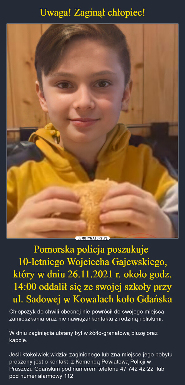Uwaga! Zaginął chłopiec! Pomorska policja poszukuje 
10-letniego Wojciecha Gajewskiego, który w dniu 26.11.2021 r. około godz. 14:00 oddalił się ze swojej szkoły przy ul. Sadowej w Kowalach koło Gdańska