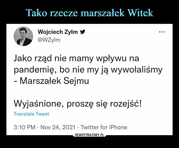  –  Wojciech Zylm #ę0 @WZylmJako rząd nie mamy wpływu napandemię, bo nie myją wywołaliś- Marszałek SejmuWyjaśnione, proszę się rozejść!Translate Tweet3:10 PM • Nov 24, 2021 • Twitter for iPhone