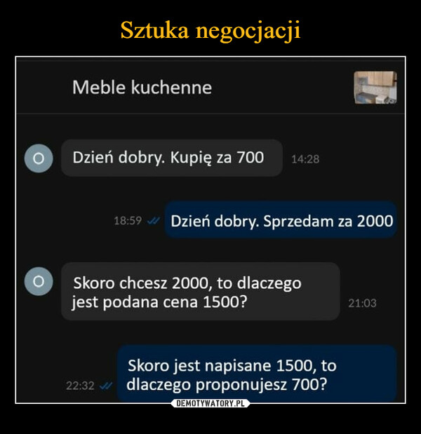  –  Meble kuchenneDzień dobry. Kupię za 700 Dzień dobry. Sprzedam za 2000 O Skoro chcesz 2000, to dlaczego jest podana cena 1500? Skoro jest napisane 1500, to dlaczego proponujesz 700?