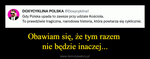 Obawiam się, że tym razem nie będzie inaczej... –  DOXYCYKLINA POLSKA @Doxycyklina1Gdy Polska upada to zawsze przy udziale Kościoła.To prawdziwie tragiczna, narodowa historia, która powtarza się cyklicznie.