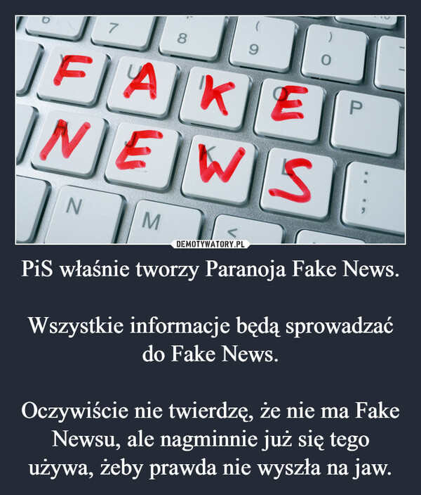 PiS właśnie tworzy Paranoja Fake News.

Wszystkie informacje będą sprowadzać do Fake News.

Oczywiście nie twierdzę, że nie ma Fake Newsu, ale nagminnie już się tego używa, żeby prawda nie wyszła na jaw.