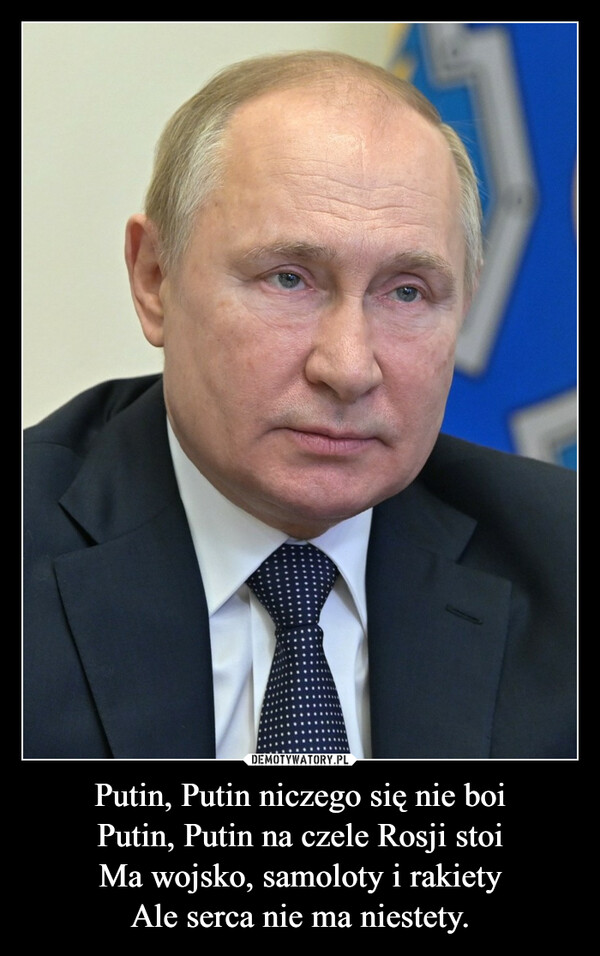 Putin, Putin niczego się nie boiPutin, Putin na czele Rosji stoiMa wojsko, samoloty i rakietyAle serca nie ma niestety. –  