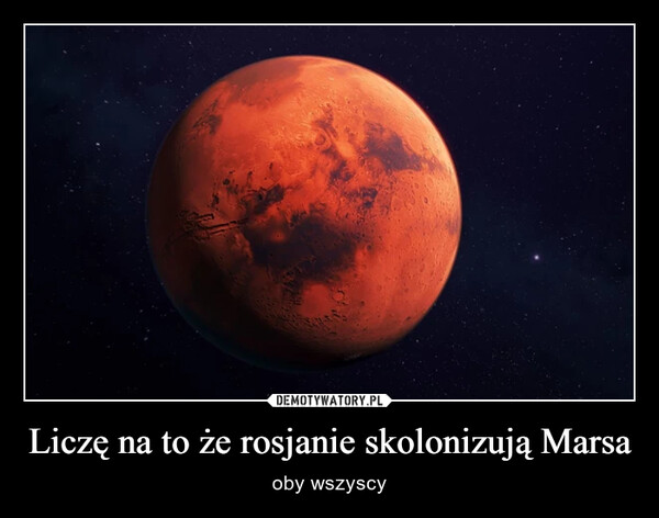 Liczę na to że rosjanie skolonizują Marsa – oby wszyscy 