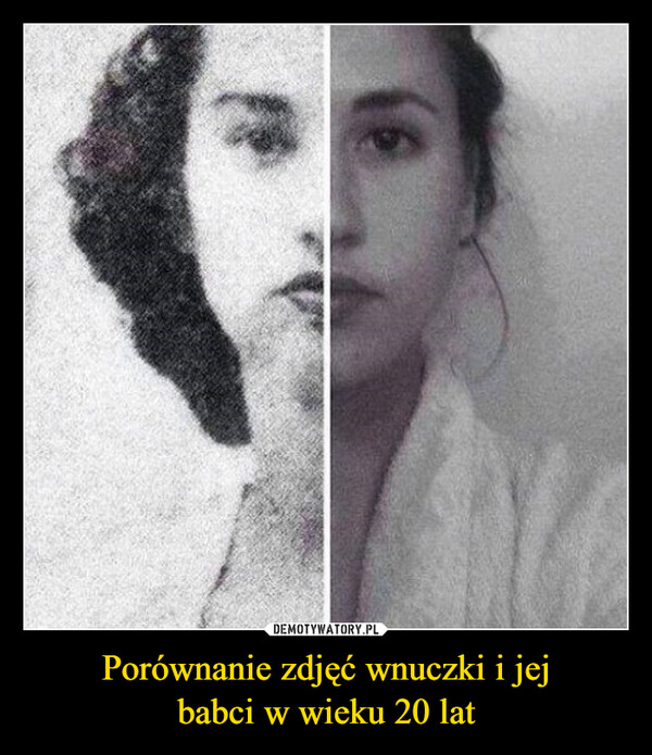 Porównanie zdjęć wnuczki i jej
babci w wieku 20 lat