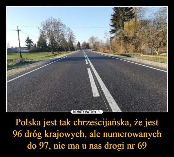 Polska jest tak chrześcijańska, że jest96 dróg krajowych, ale numerowanych do 97, nie ma u nas drogi nr 69 –  