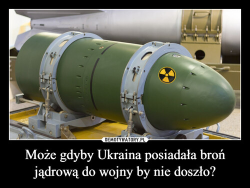 Może gdyby Ukraina posiadała broń jądrową do wojny by nie doszło?