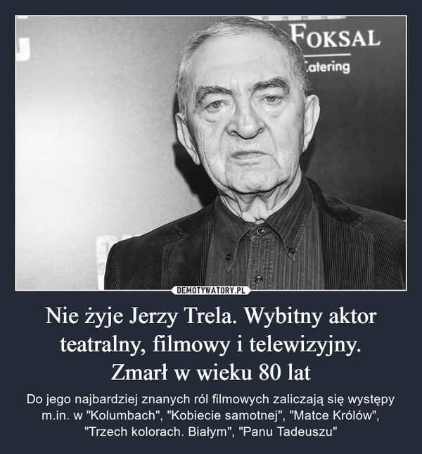 Nie żyje Jerzy Trela. Wybitny aktor teatralny, filmowy i telewizyjny.Zmarł w wieku 80 lat – Do jego najbardziej znanych ról filmowych zaliczają się występy m.in. w "Kolumbach", "Kobiecie samotnej", "Matce Królów","Trzech kolorach. Białym", "Panu Tadeuszu" foksal