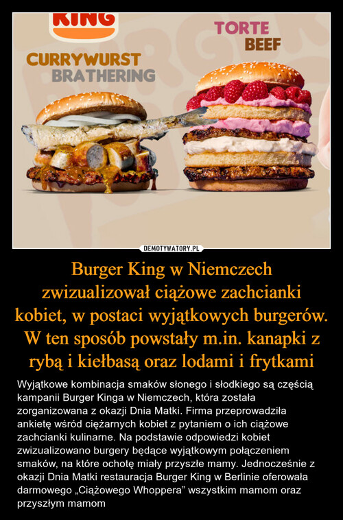 Burger King w Niemczech zwizualizował ciążowe zachcianki kobiet, w postaci wyjątkowych burgerów. W ten sposób powstały m.in. kanapki z rybą i kiełbasą oraz lodami i frytkami