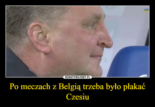 Po meczach z Belgią trzeba było płakać Czesiu