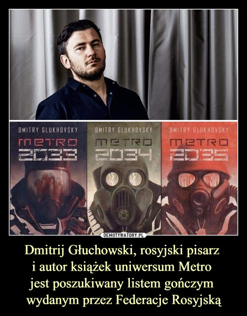 Dmitrij Głuchowski, rosyjski pisarz 
i autor książek uniwersum Metro 
jest poszukiwany listem gończym 
wydanym przez Federacje Rosyjską