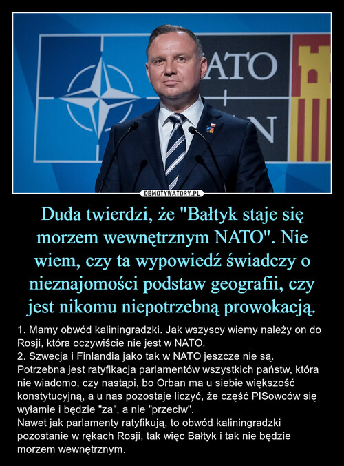 Duda twierdzi, że "Bałtyk staje się morzem wewnętrznym NATO". Nie wiem, czy ta wypowiedź świadczy o nieznajomości podstaw geografii, czy jest nikomu niepotrzebną prowokacją.