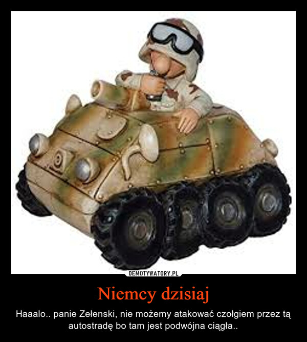 Niemcy dzisiaj – Haaalo.. panie Zełenski, nie możemy atakować czołgiem przez tą autostradę bo tam jest podwójna ciągła.. 