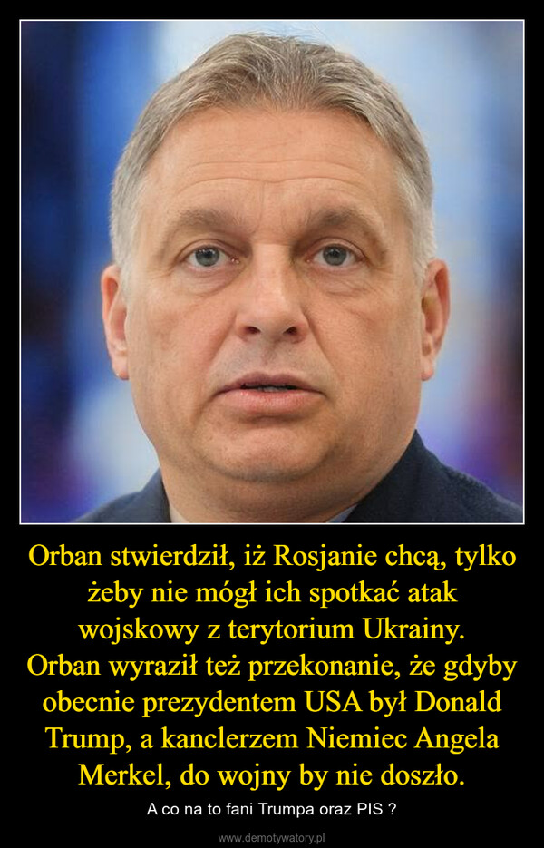 Orban stwierdził, iż Rosjanie chcą, tylko żeby nie mógł ich spotkać atak wojskowy z terytorium Ukrainy.Orban wyraził też przekonanie, że gdyby obecnie prezydentem USA był Donald Trump, a kanclerzem Niemiec Angela Merkel, do wojny by nie doszło. – A co na to fani Trumpa oraz PIS ? 