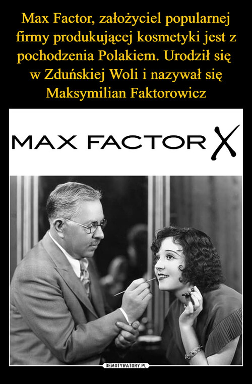 Max Factor, założyciel popularnej firmy produkującej kosmetyki jest z pochodzenia Polakiem. Urodził się 
w Zduńskiej Woli i nazywał się Maksymilian Faktorowicz