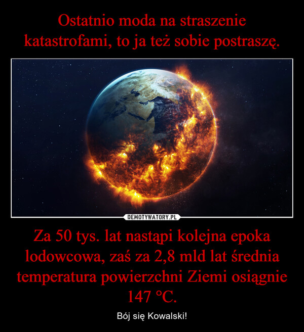 Za 50 tys. lat nastąpi kolejna epoka lodowcowa, zaś za 2,8 mld lat średnia temperatura powierzchni Ziemi osiągnie 147 °C. – Bój się Kowalski! 