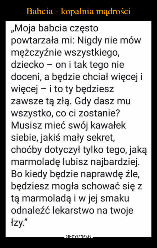  –  MOja babcia częstopowtarzała mi: Nigdy nie mówmežczyżnie wszystkiego,dziecko- on i tak tego niedoceni, a bęedzie chciał więcej iwięcej - i to ty będzieszzawsze tą złą. Gdy dasz muwszystko, co ci zostanie?