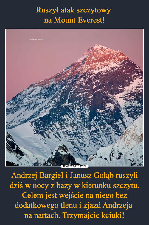 Ruszył atak szczytowy 
na Mount Everest! Andrzej Bargiel i Janusz Gołąb ruszyli dziś w nocy z bazy w kierunku szczytu. Celem jest wejście na niego bez dodatkowego tlenu i zjazd Andrzeja 
na nartach. Trzymajcie kciuki!