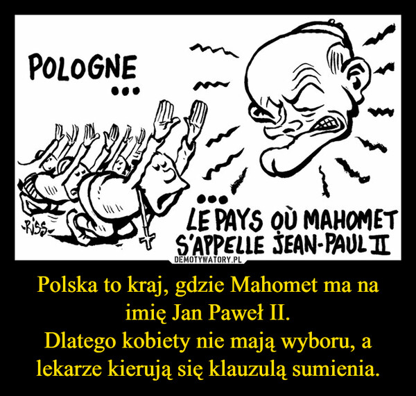 Polska to kraj, gdzie Mahomet ma na imię Jan Paweł II.
Dlatego kobiety nie mają wyboru, a lekarze kierują się klauzulą sumienia.