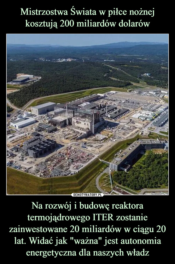 Mistrzostwa Świata w piłce nożnej kosztują 200 miliardów dolarów Na rozwój i budowę reaktora termojądrowego ITER zostanie zainwestowane 20 miliardów w ciągu 20 lat. Widać jak "ważna" jest autonomia energetyczna dla naszych władz