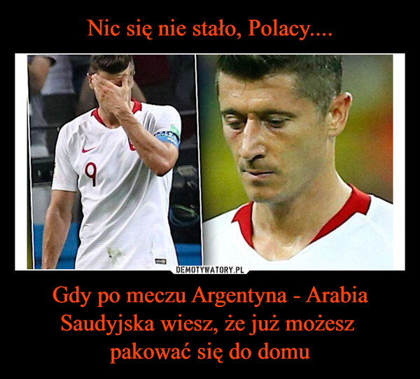 Nic się nie stało, Polacy.... Gdy po meczu Argentyna - Arabia Saudyjska wiesz, że już możesz 
pakować się do domu