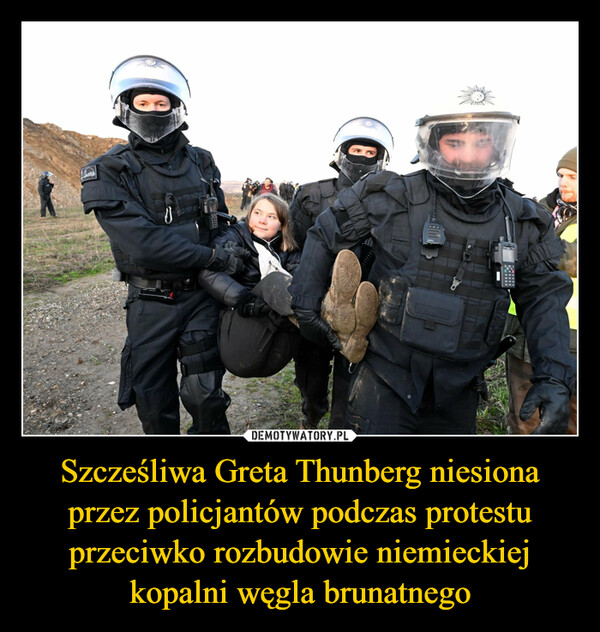 Szcześliwa Greta Thunberg niesiona przez policjantów podczas protestu przeciwko rozbudowie niemieckiej kopalni węgla brunatnego –  