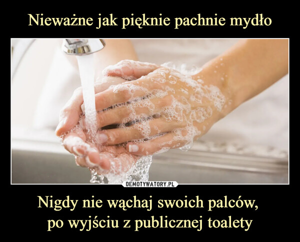 Nieważne jak pięknie pachnie mydło Nigdy nie wąchaj swoich palców, 
po wyjściu z publicznej toalety