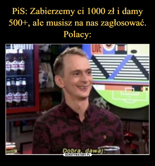 PiS: Zabierzemy ci 1000 zł i damy 500+, ale musisz na nas zagłosować.
Polacy: