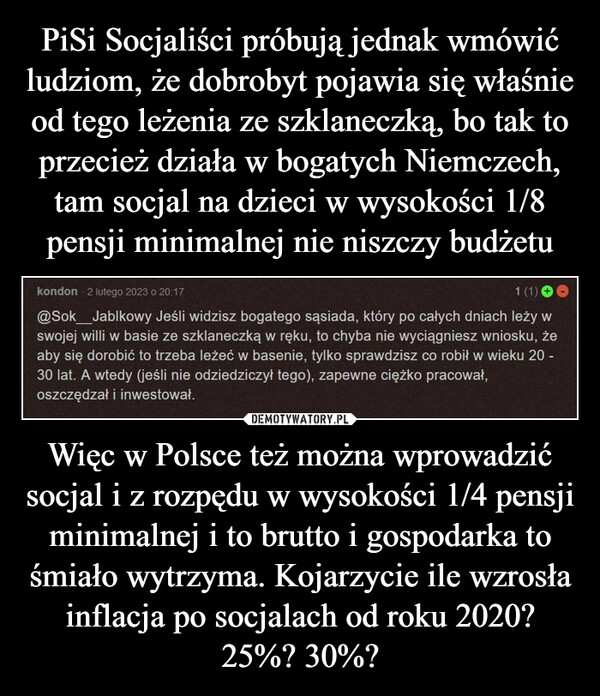 Więc w Polsce też można wprowadzić socjal i z rozpędu w wysokości 1/4 pensji minimalnej i to brutto i gospodarka to śmiało wytrzyma. Kojarzycie ile wzrosła inflacja po socjalach od roku 2020? 25%? 30%? –  
