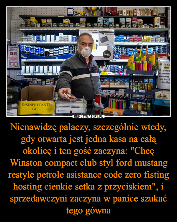 Nienawidzę palaczy, szczególnie wtedy, gdy otwarta jest jedna kasa na całą okolicę i ten gość zaczyna: "Chcę Winston compact club styl ford mustang restyle petrole asistance code zero fisting hosting cienkie setka z przyciskiem", i sprzedawczyni zaczyna w panice szukać tego gówna –  