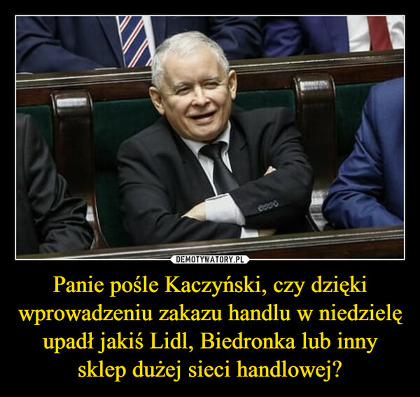 Panie pośle Kaczyński, czy dzięki wprowadzeniu zakazu handlu w niedzielę upadł jakiś Lidl, Biedronka lub inny sklep dużej sieci handlowej? –  උපර