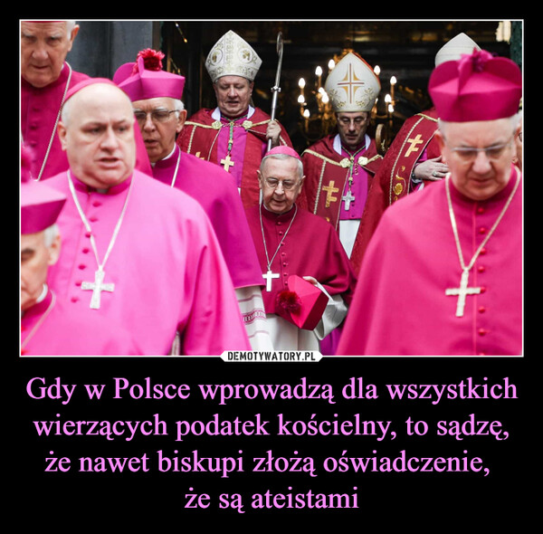 Gdy w Polsce wprowadzą dla wszystkich wierzących podatek kościelny, to sądzę, że nawet biskupi złożą oświadczenie, że są ateistami –  Gdy w Polscewprowadzą dlawszystkichwierzących podatekkościelny to sądzę, żenawet biskupi złożąoświadczenie, że sąateistami