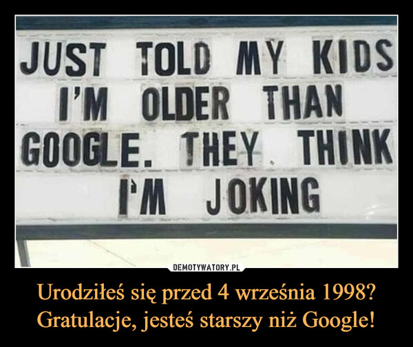 Urodziłeś się przed 4 września 1998? Gratulacje, jesteś starszy niż Google! –  JUST TOLD MY KIDSI'M OLDER THANGOOGLE. THEY. THINKI'M JOKINGBorn before September 4th, 1998?Congratulations!! You are older than Google