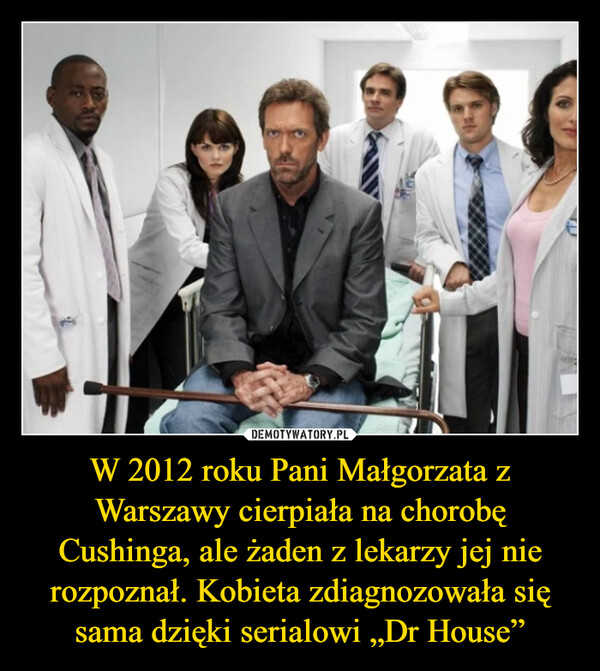 W 2012 roku Pani Małgorzata z Warszawy cierpiała na chorobę Cushinga, ale żaden z lekarzy jej nie rozpoznał. Kobieta zdiagnozowała się sama dzięki serialowi „Dr House”