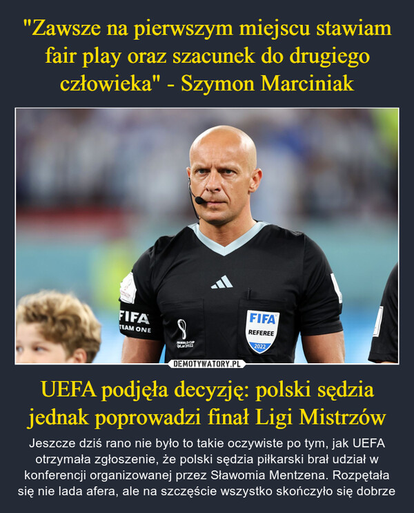 UEFA podjęła decyzję: polski sędzia jednak poprowadzi finał Ligi Mistrzów – Jeszcze dziś rano nie było to takie oczywiste po tym, jak UEFA otrzymała zgłoszenie, że polski sędzia piłkarski brał udział w konferencji organizowanej przez Sławomia Mentzena. Rozpętała się nie lada afera, ale na szczęście wszystko skończyło się dobrze FIFATEAM ONE8FIFA WORLD CUPQatar2022FIFAREFEREE2022