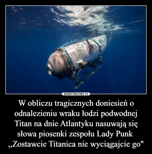 W obliczu tragicznych doniesień o odnalezieniu wraku łodzi podwodnej Titan na dnie Atlantyku nasuwają się słowa piosenki zespołu Lady Punk ,,Zostawcie Titanica nie wyciągajcie go" –  