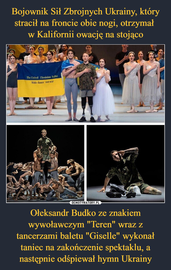 Bojownik Sił Zbrojnych Ukrainy, który stracił na froncie obie nogi, otrzymał 
w Kalifornii owację na stojąco Ołeksandr Budko ze znakiem wywoławczym "Teren" wraz z tancerzami baletu "Giselle" wykonał taniec na zakończenie spektaklu, a następnie odśpiewał hymn Ukrainy