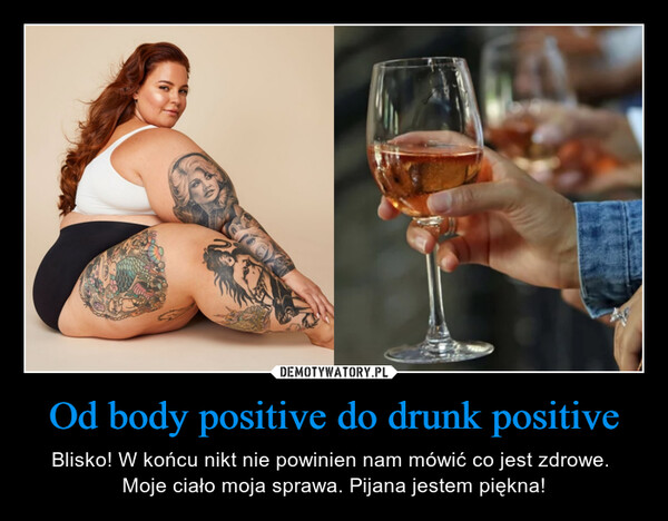 Od body positive do drunk positive – Blisko! W końcu nikt nie powinien nam mówić co jest zdrowe. Moje ciało moja sprawa. Pijana jestem piękna! 