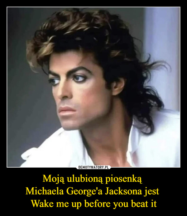 Moją ulubioną piosenką 
Michaela George'a Jacksona jest 
Wake me up before you beat it