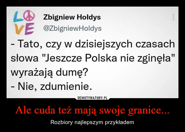 Ale cuda też mają swoje granice... – Rozbiory najlepszym przykładem LZbigniew HołdysVE @ZbigniewHoldys- Tato, czy w dzisiejszych czasachsłowa "Jeszcze Polska nie zginęła"wyrażają dumę?- Nie, zdumienie.