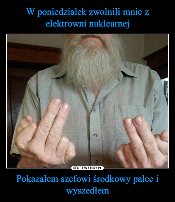 Pokazałem szefowi środkowy palec i wyszedłem –  Got fired from the nuclear power plant today. Gave myboss the middle finger and walked out.October 19, Friday | 1 commentASK