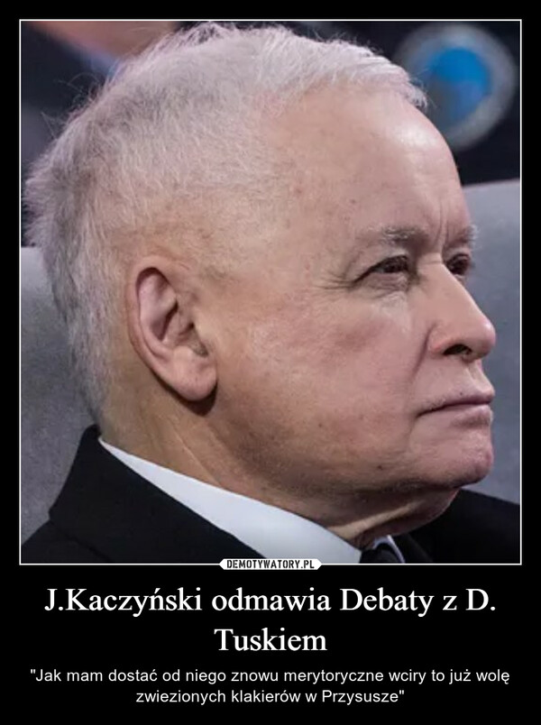 J.Kaczyński odmawia Debaty z D. Tuskiem – "Jak mam dostać od niego znowu merytoryczne wciry to już wolę zwiezionych klakierów w Przysusze" 