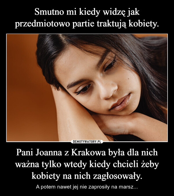 Smutno mi kiedy widzę jak przedmiotowo partie traktują kobiety. Pani Joanna z Krakowa była dla nich ważna tylko wtedy kiedy chcieli żeby kobiety na nich zagłosowały.