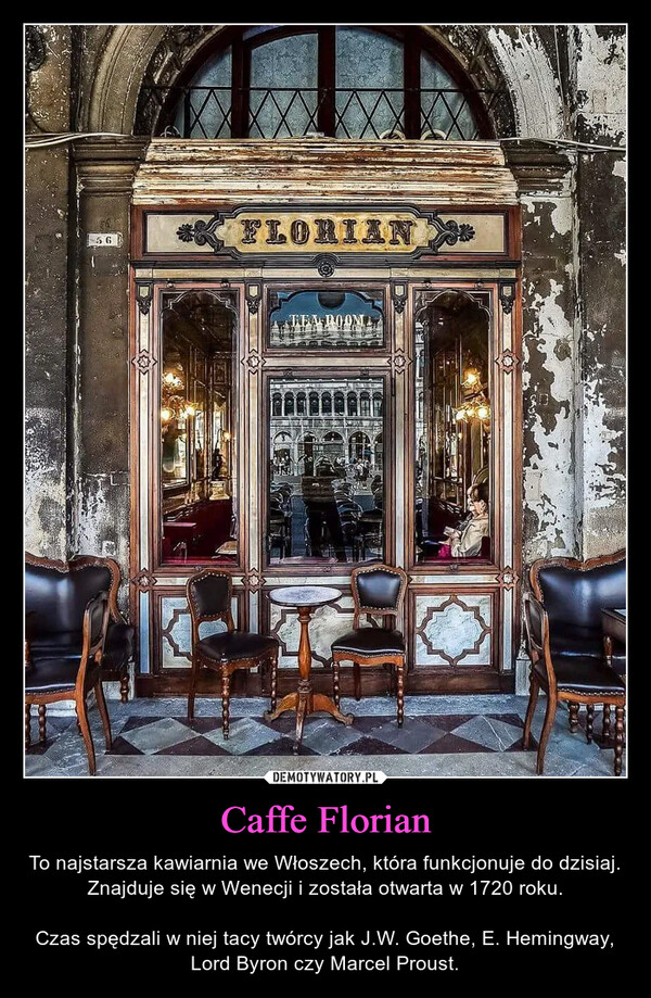 Caffe Florian – To najstarsza kawiarnia we Włoszech, która funkcjonuje do dzisiaj. Znajduje się w Wenecji i została otwarta w 1720 roku.Czas spędzali w niej tacy twórcy jak J.W. Goethe, E. Hemingway, Lord Byron czy Marcel Proust. 56*FLORIANTEA ROOM